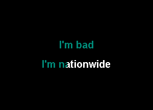 I'm bad

I'm nationwide