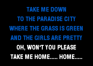 TAKE ME DOWN
TO THE PARADISE CITY
WHERE THE GRASS IS GREEN
AND THE GIRLS ARE PRETTY
0H, WON'T YOU PLEASE
TAKE ME HOME ..... HOME .....