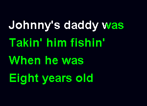 Johnny's daddy was
Takin' him fishin'

When he was
Eight years old