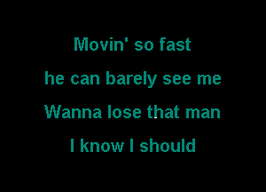 Movin' so fast

he can barely see me

Wanna lose that man

I know I should