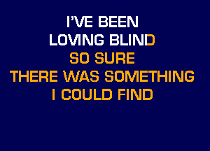 I'VE BEEN
LOVING BLIND
SO SURE
THERE WAS SOMETHING
I COULD FIND