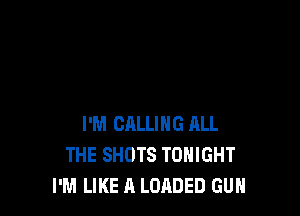I'M CALLING ALL
THE SHOTS TONIGHT
I'M LIKE A LOADED GUN