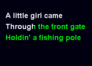A little girl came
Through the front gate

Holdin' a fishing pole