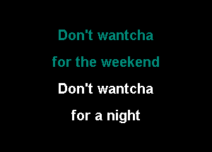 Don't wantcha
for the weekend

Don't wantcha

for a night