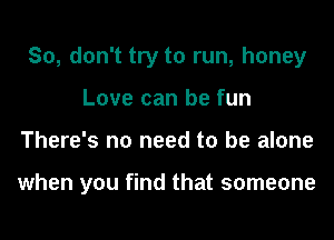 So, don't try to run, honey
Love can be fun
There's no need to be alone

when you find that someone