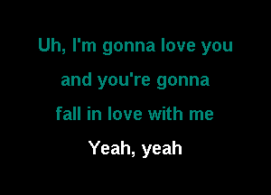 Uh, I'm gonna love you

and you're gonna
fall in love with me

Yeah, yeah