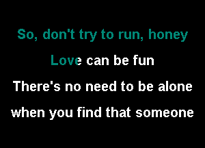 So, don't try to run, honey
Love can be fun
There's no need to be alone

when you find that someone