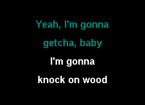 Yeah, I'm gonna

getcha, baby

I'm gonna

knock on wood