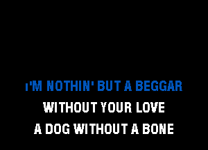 I'M NOTHIN' BUT A BEGGAR
WITHOUT YOUR LOVE

A DOG WITHOUT A BONE l