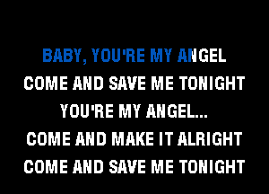 BABY, YOU'RE MY ANGEL
COME AND SAVE ME TONIGHT
YOU'RE MY ANGEL...
COME AND MAKE IT ALRIGHT
COME AND SAVE ME TONIGHT