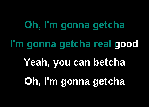 Oh, I'm gonna getcha

I'm gonna getcha real good

Yeah, you can betcha

Oh, I'm gonna getcha