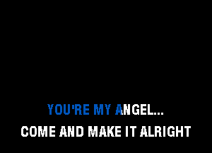 YOU'RE MY ANGEL...
COME AND MAKE IT ALRIGHT