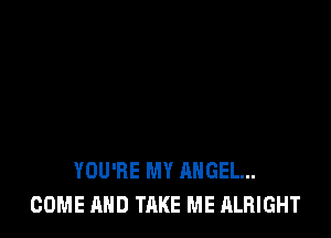 YOU'RE MY ANGEL...
COME AND TAKE ME ALRIGHT