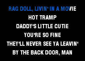 RAG DOLL, LIVIH' IN A MOVIE
HOT TRAMP
DADDY'S LITTLE CUTIE
YOU'RE SO FIHE
THEY'LL NEVER SEE YA LEAVIH'
BY THE BACK DOOR, MAN