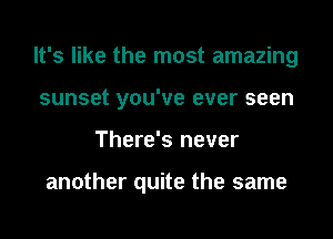 It's like the most amazing
sunset you've ever seen
There's never

another quite the same