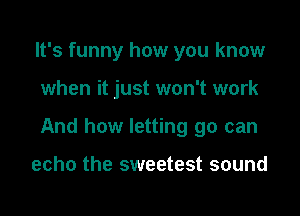 It's funny how you know

when it just won't work

And how letting go can

echo the sweetest sound