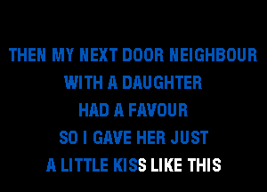 THEN MY NEXT DOOR HEIGHBOUR
WITH A DAUGHTER
HAD A FAVOUR
SO I GAVE HER JUST
A LITTLE KISS LIKE THIS