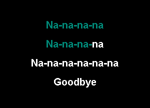 Na-na-na-na

Na-na-na-na

Na-na-na-na-na-na

Goodbye