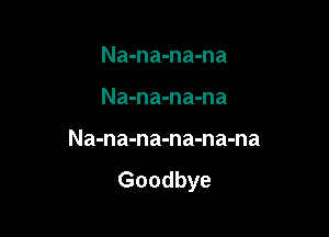 Na-na-na-na

Na-na-na-na

Na-na-na-na-na-na

Goodbye