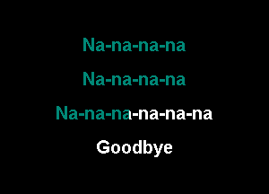 Na-na-na-na

Na-na-na-na

Na-na-na-na-na-na

Goodbye