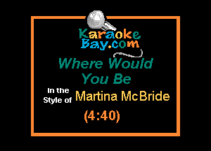 Kafaoke.
Bay.com

m)
Where Would

You Be
52,212, Martina McBride

(4z40)