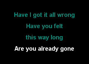 Have I got it all wrong
Have you felt

this way long

Are you already gone