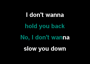 I don't wanna
hold you back

No, I don't wanna

slow you down