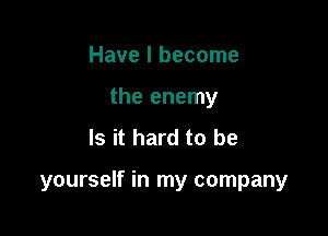 Have I become
the enemy
Is it hard to be

yourself in my company