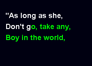 As long as she,
Don't go, take any,

Boy in the world,