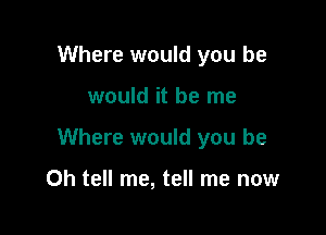Where would you he

would it be me

Where would you be

Oh tell me, tell me now