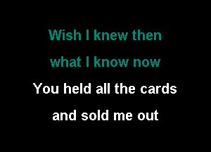 Wish I knew then

what I know now

You held all the cards

and sold me out