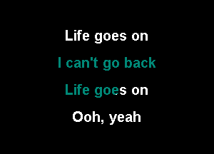 Life goes on

I can't go back

Life goes on
Ooh, yeah
