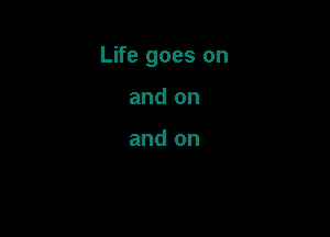 Life goes on

and on

and on