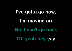 I've gotta go now,
I'm moving on

No, I can't go back

0h yeah-hey-yay