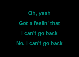 Oh, yeah
Got a feelin' that

I can't go back

No, I can't go back