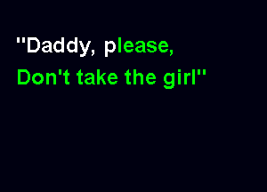 Daddy, please,
Don't take the girl