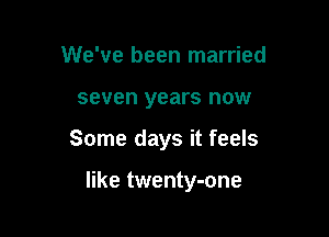 We've been married

seven years HOW

Some days it feels

like twenty-one