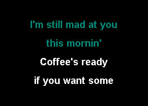 I'm still mad at you

this mornin'
Coffee's ready

if you want some