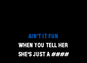 AIN'T IT FUN
WHEN YOU TELL HER
SHE'S J UST A armw