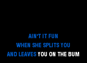 AIN'T IT FUN
WHEN SHE SPLITS YOU
AND LEAVES YOU ON THE BUM
