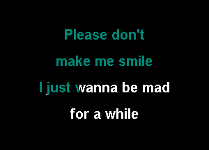 Please don't

make me smile

ljust wanna be mad

for a while