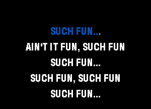 SUCHFUHm
AIN'T IT FUN, SUCH FUN

SUCH FUN...
SUCH FUN, SUCH FUH
SUCH FUN...