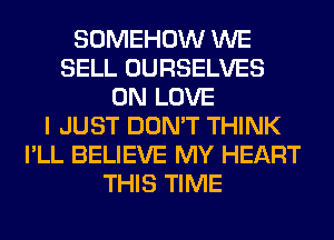 SOMEHOW WE
SELL OURSELVES
0N LOVE
I JUST DON'T THINK
I'LL BELIEVE MY HEART
THIS TIME