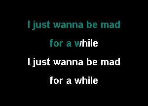 ljust wanna be mad

for a while

ljust wanna be mad

for a while