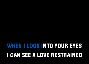 WHEN I LOOK INTO YOUR EYES
I CAN SEE A LOVE RESTRAIHED