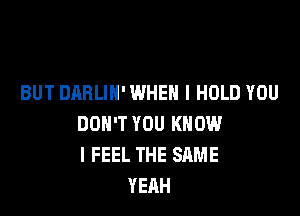 BUT DARLIH' WHEN I HOLD YOU

DON'T YOU KNOW
I FEEL THE SAME
YEAH