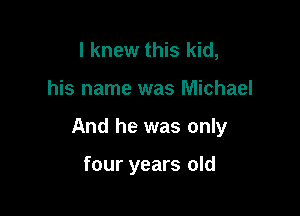 I knew this kid,

his name was Michael

And he was only

four years old