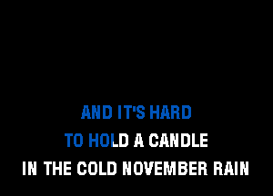 AND IT'S HARD
TO HOLD A CANDLE
IN THE COLD NOVEMBER RAIN
