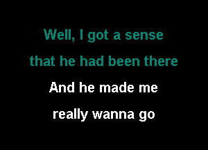 Well, I got a sense
that he had been there

And he made me

really wanna go