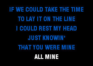 IF WE COULD TAKE THE TIME
TO LAY IT ON THE LINE
I COULD REST MY HEAD
JUST KHOWIH'
THAT YOU WERE MINE
ALL MINE